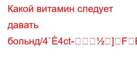 Какой витамин следует давать больнд/4`4ct-]FBBB